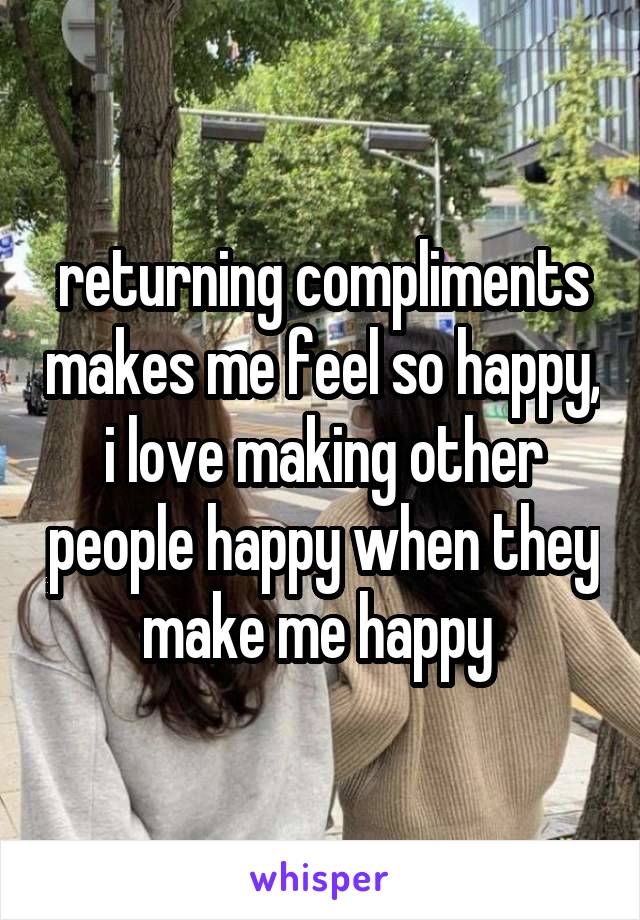 returning compliments makes me feel so happy, i love making other people happy when they make me happy 