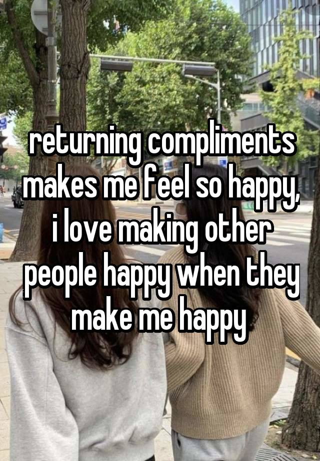 returning compliments makes me feel so happy, i love making other people happy when they make me happy 