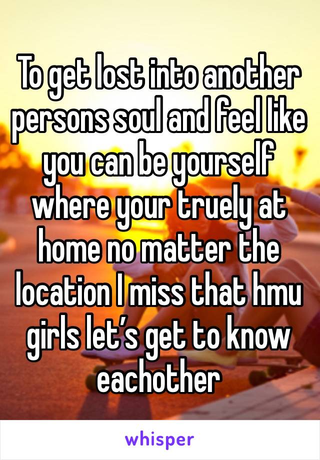 To get lost into another persons soul and feel like you can be yourself where your truely at home no matter the location I miss that hmu girls let’s get to know eachother 