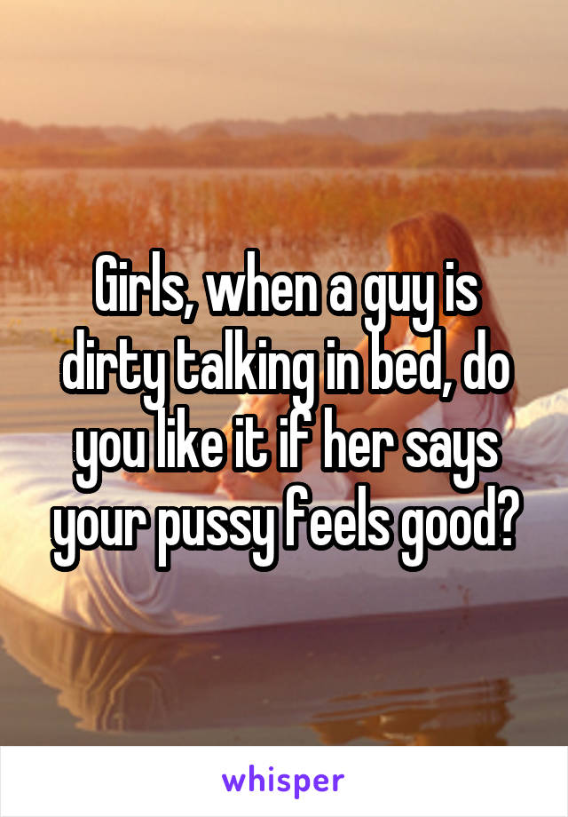 Girls, when a guy is dirty talking in bed, do you like it if her says your pussy feels good?