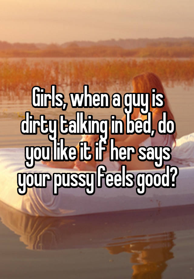 Girls, when a guy is dirty talking in bed, do you like it if her says your pussy feels good?