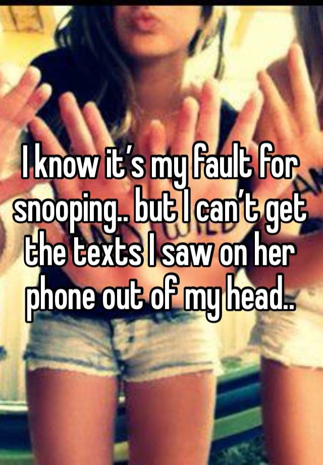I know it’s my fault for snooping.. but I can’t get the texts I saw on her phone out of my head..