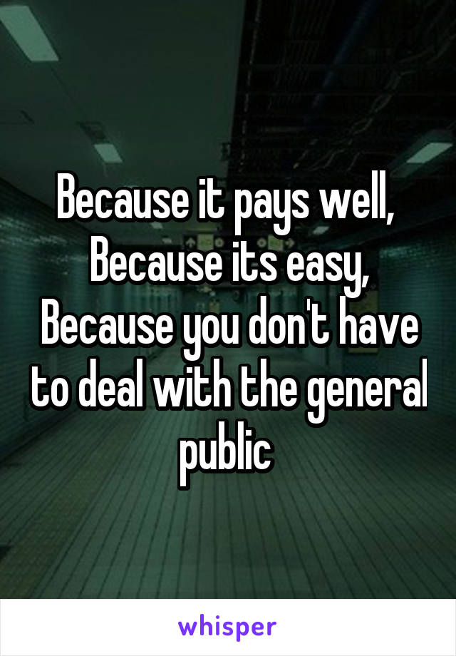 Because it pays well, 
Because its easy,
Because you don't have to deal with the general public 