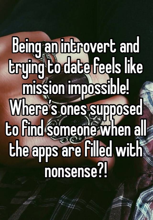 Being an introvert and trying to date feels like mission impossible! Where’s ones supposed to find someone when all the apps are filled with nonsense?!