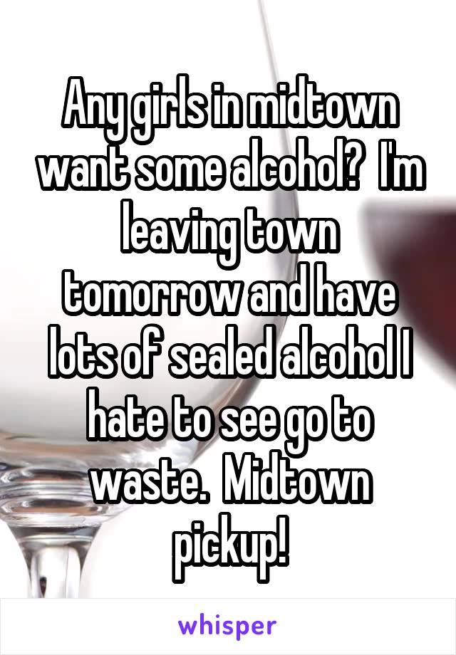 Any girls in midtown want some alcohol?  I'm leaving town tomorrow and have lots of sealed alcohol I hate to see go to waste.  Midtown pickup!