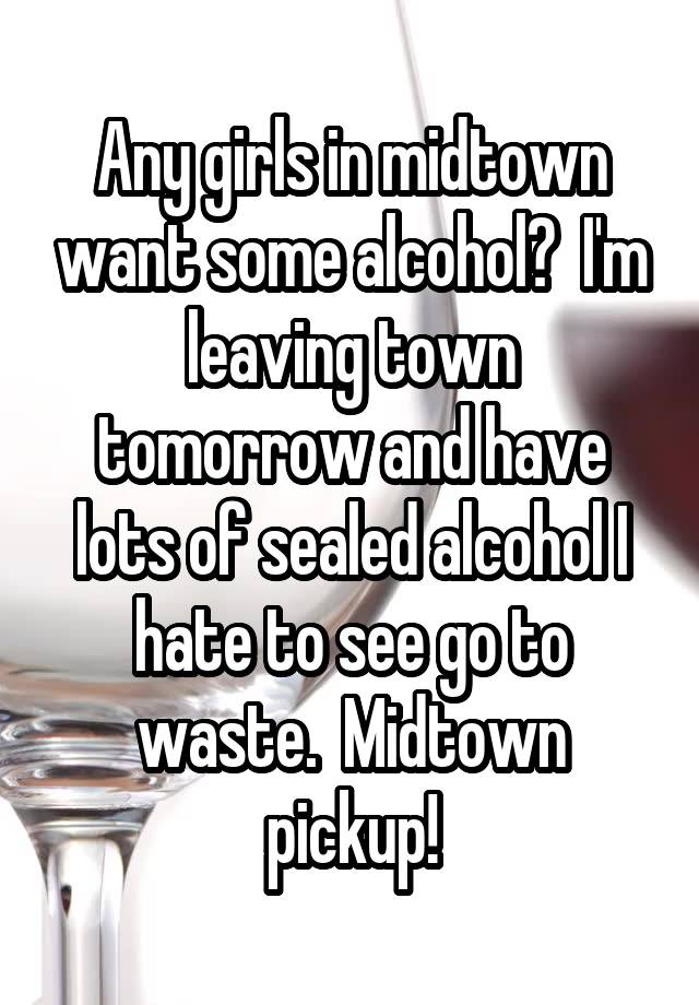 Any girls in midtown want some alcohol?  I'm leaving town tomorrow and have lots of sealed alcohol I hate to see go to waste.  Midtown pickup!