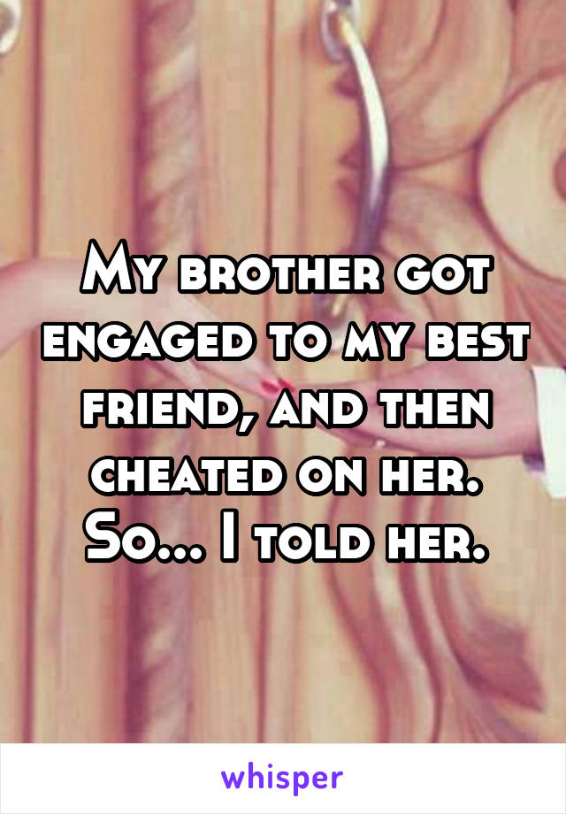 My brother got engaged to my best friend, and then cheated on her. So... I told her.