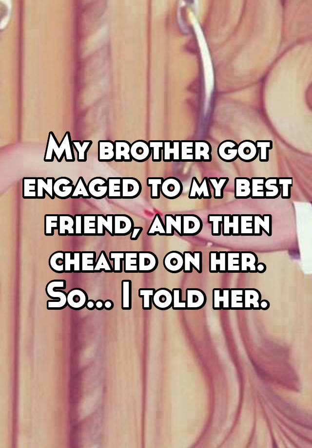 My brother got engaged to my best friend, and then cheated on her. So... I told her.