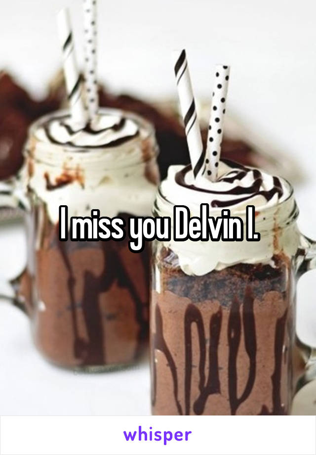 I miss you Delvin I.