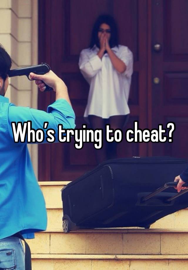 Who’s trying to cheat?