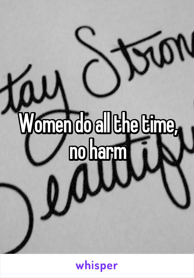 Women do all the time, no harm