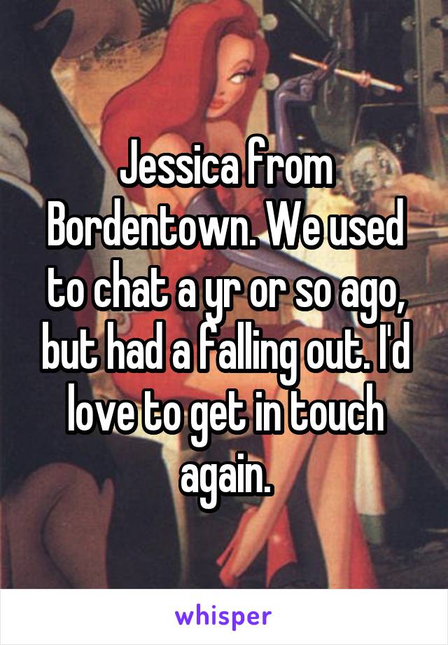 Jessica from Bordentown. We used to chat a yr or so ago, but had a falling out. I'd love to get in touch again.