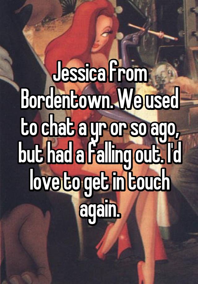 Jessica from Bordentown. We used to chat a yr or so ago, but had a falling out. I'd love to get in touch again.