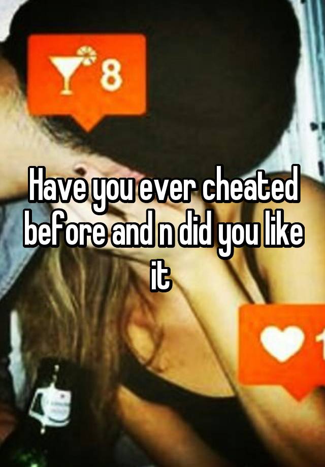 Have you ever cheated before and n did you like it 