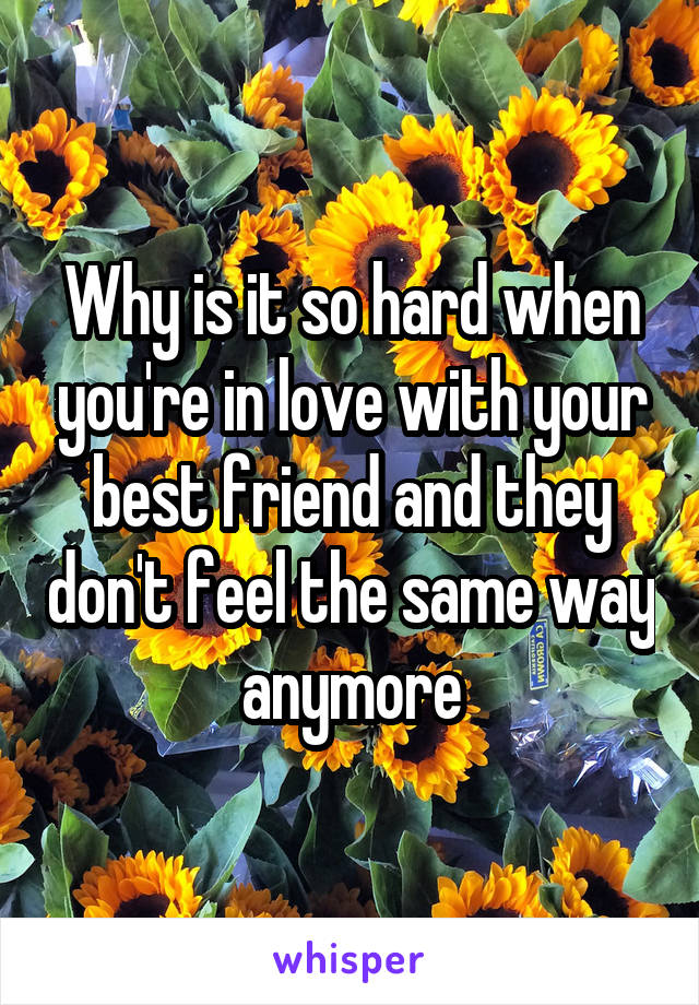 Why is it so hard when you're in love with your best friend and they don't feel the same way anymore