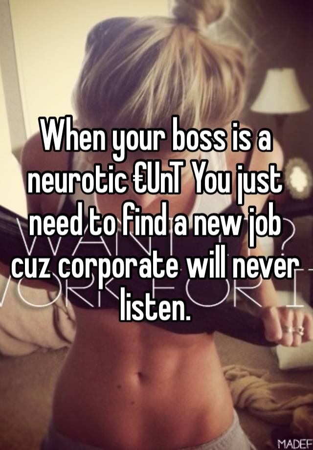 When your boss is a neurotic €UnT You just need to find a new job cuz corporate will never listen. 