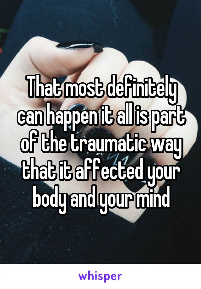 That most definitely can happen it all is part of the traumatic way that it affected your body and your mind