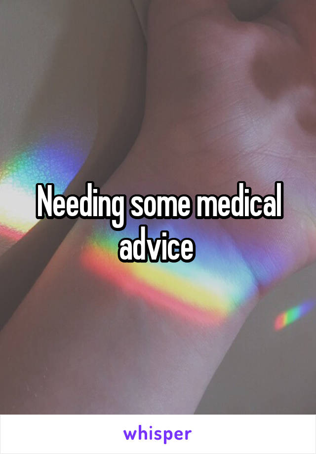 Needing some medical advice 