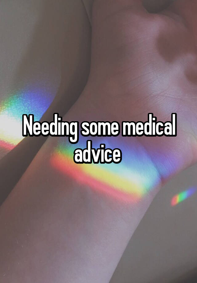 Needing some medical advice 