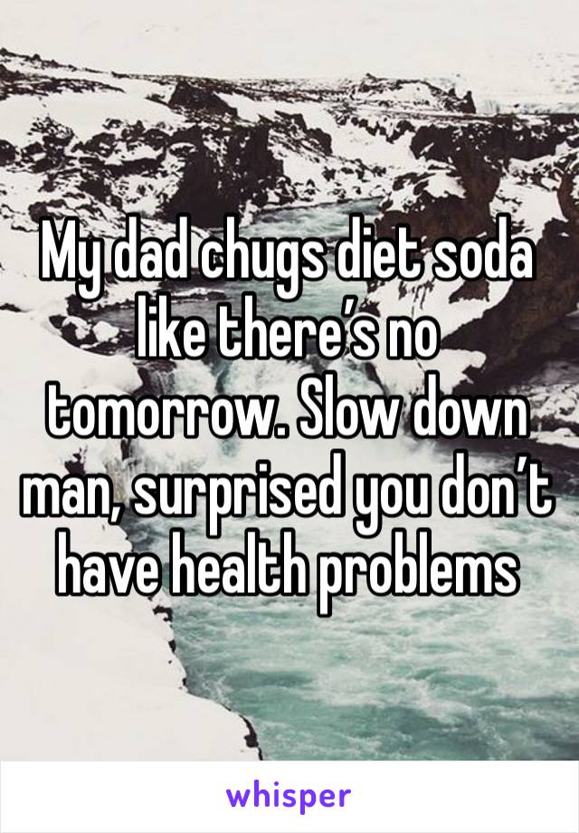 My dad chugs diet soda like there’s no tomorrow. Slow down man, surprised you don’t have health problems 