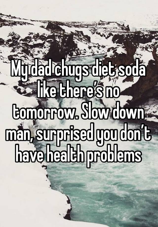 My dad chugs diet soda like there’s no tomorrow. Slow down man, surprised you don’t have health problems 