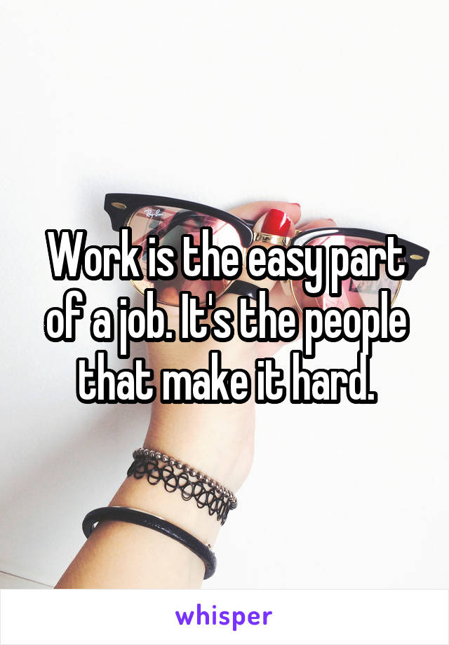 Work is the easy part of a job. It's the people that make it hard.