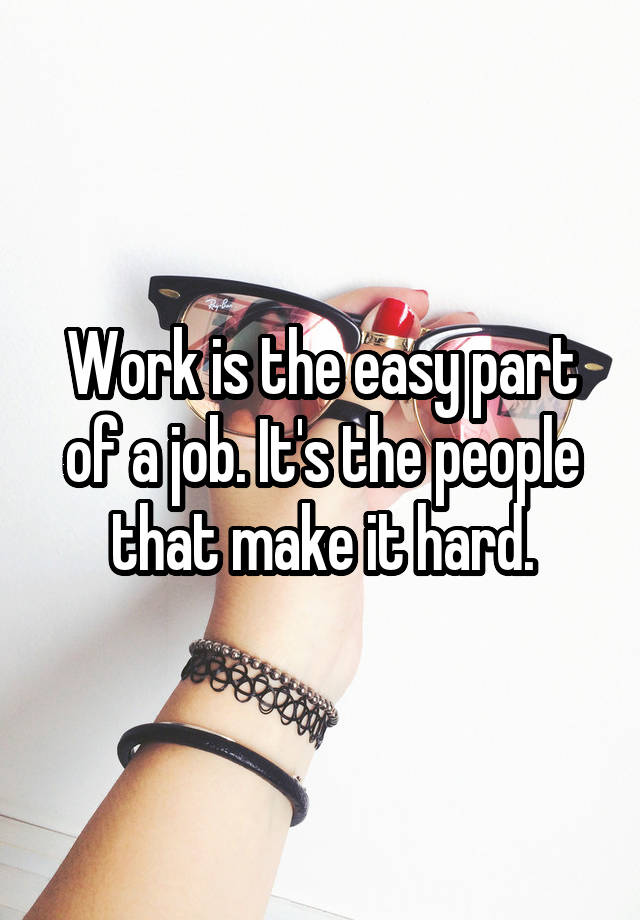 Work is the easy part of a job. It's the people that make it hard.