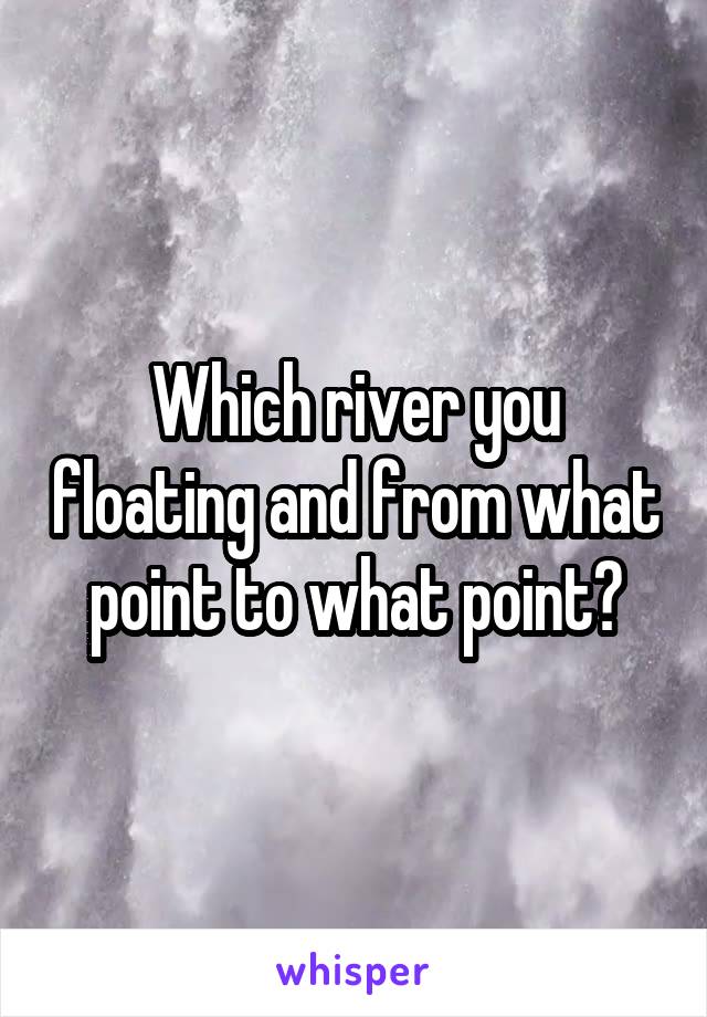 Which river you floating and from what point to what point?