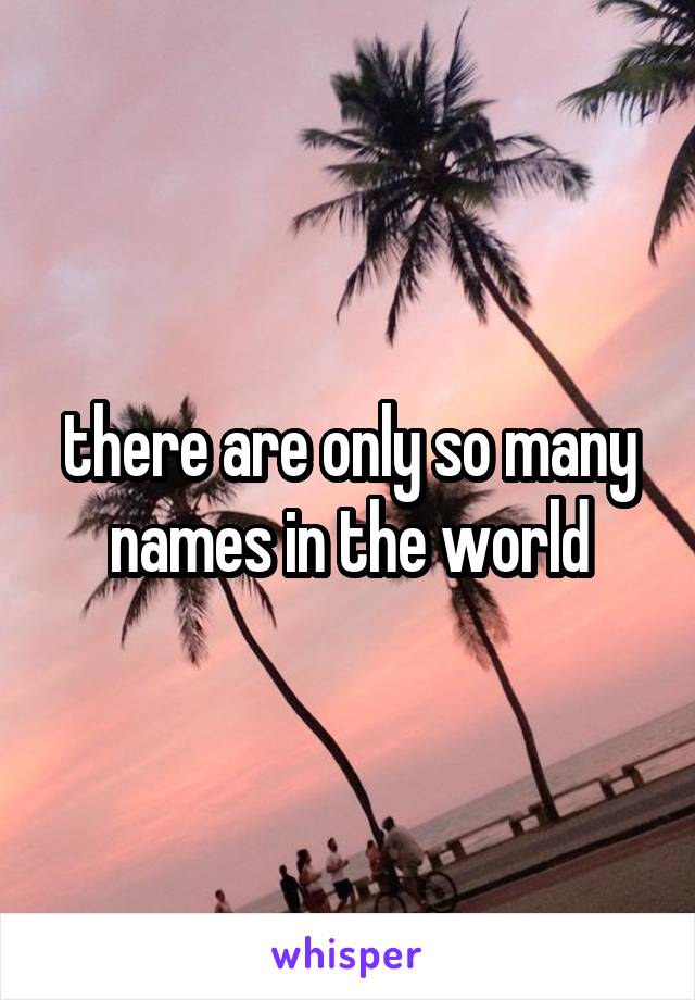 there are only so many names in the world