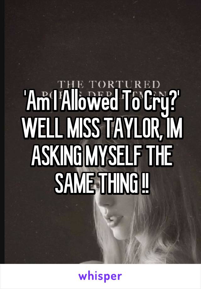 'Am I Allowed To Cry?' WELL MISS TAYLOR, IM ASKING MYSELF THE SAME THING !!