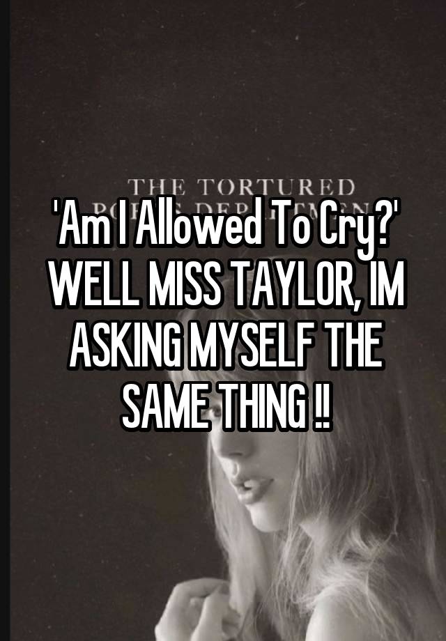 'Am I Allowed To Cry?' WELL MISS TAYLOR, IM ASKING MYSELF THE SAME THING !!