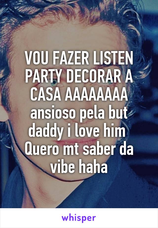 VOU FAZER LISTEN PARTY DECORAR A CASA AAAAAAAA
ansioso pela but daddy i love him 
Quero mt saber da vibe haha