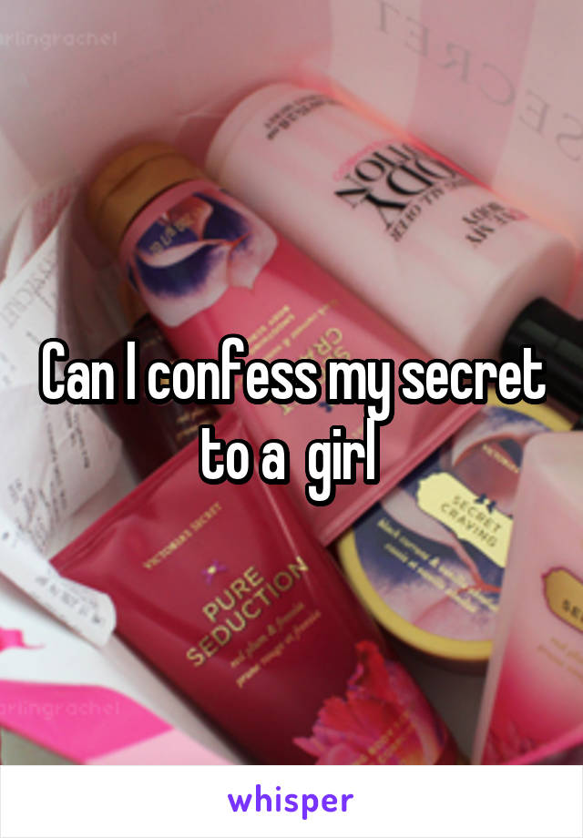 Can I confess my secret to a  girl 