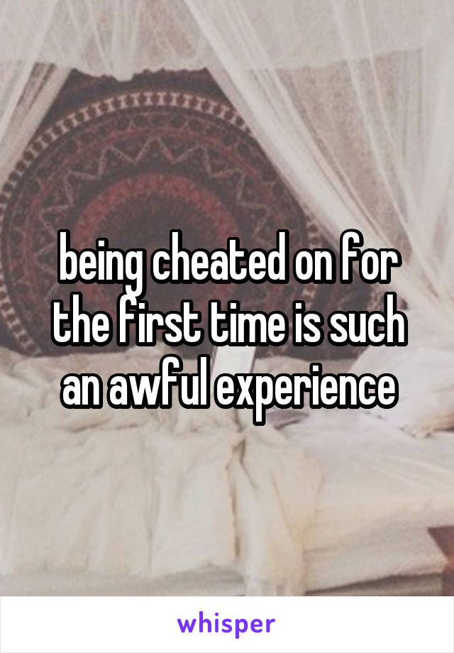 being cheated on for the first time is such an awful experience