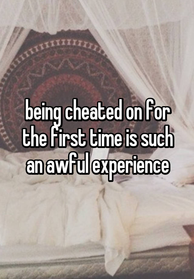 being cheated on for the first time is such an awful experience