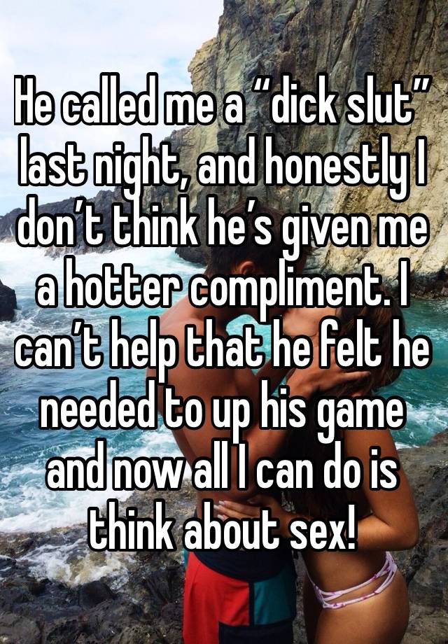 He called me a “dick slut” last night, and honestly I don’t think he’s given me a hotter compliment. I can’t help that he felt he needed to up his game and now all I can do is think about sex!