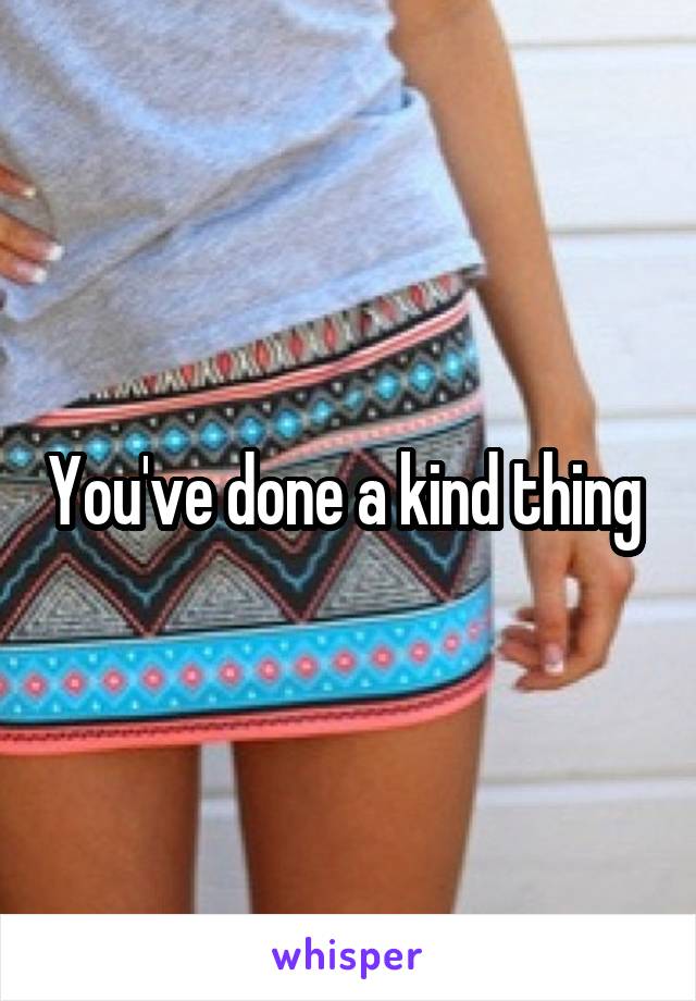 You've done a kind thing 