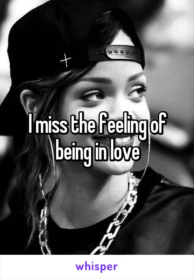 I miss the feeling of being in love