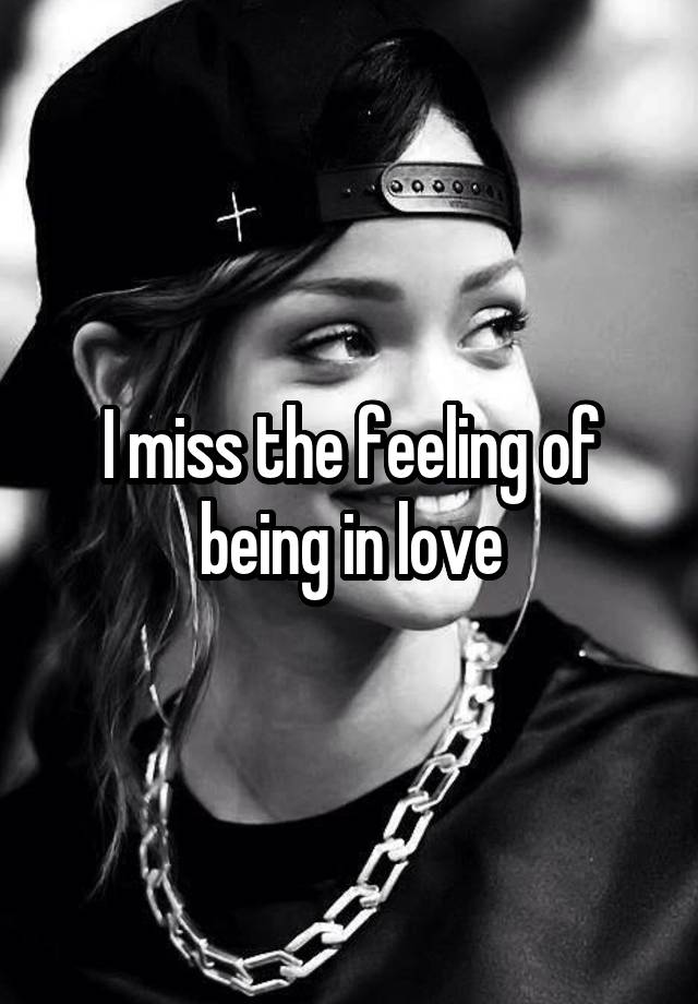 I miss the feeling of being in love