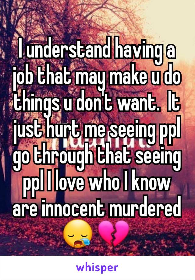 I understand having a job that may make u do things u don't want.  It just hurt me seeing ppl go through that seeing ppl I love who I know are innocent murdered 😪 💔 