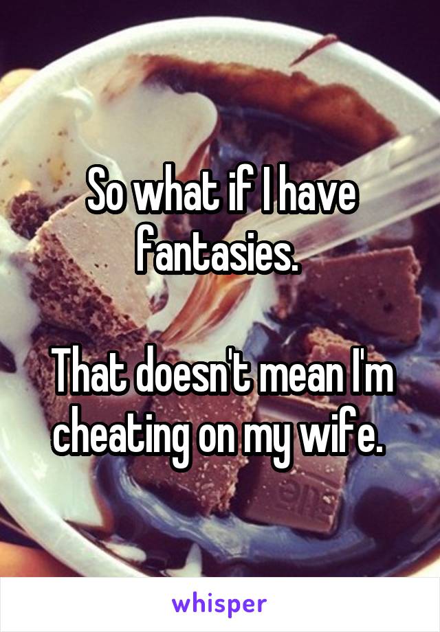 So what if I have fantasies. 

That doesn't mean I'm cheating on my wife. 