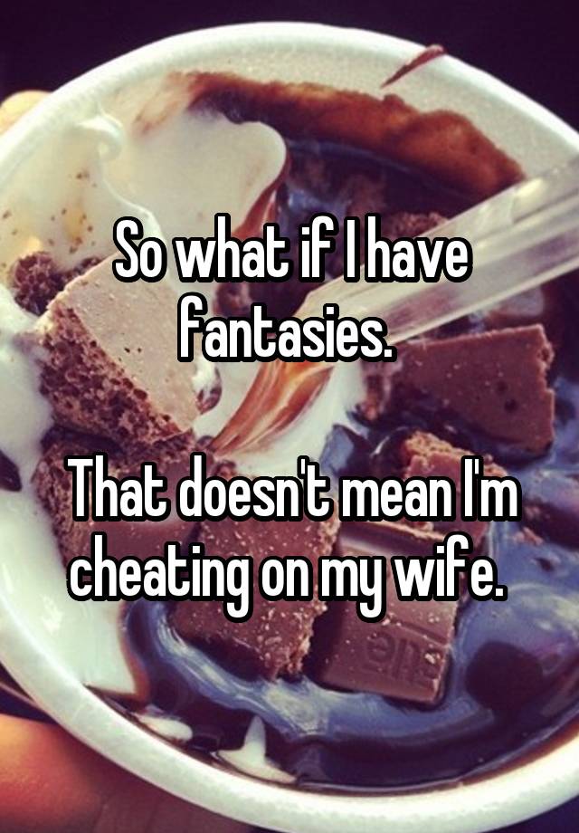 So what if I have fantasies. 

That doesn't mean I'm cheating on my wife. 