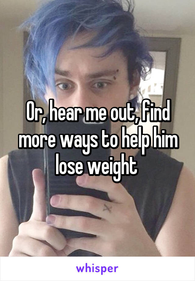 Or, hear me out, find more ways to help him lose weight 