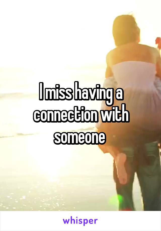 I miss having a connection with someone 