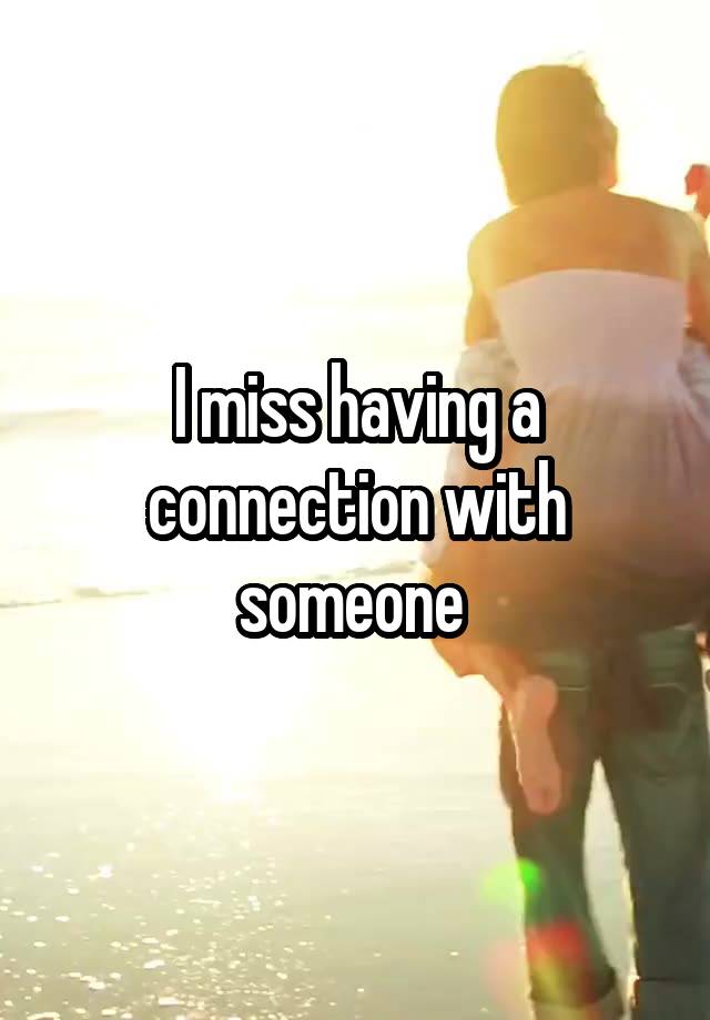 I miss having a connection with someone 