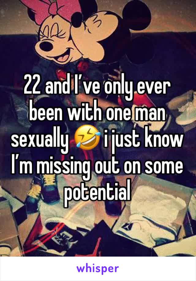 22 and I’ve only ever been with one man sexually 🤣 i just know I’m missing out on some potential 