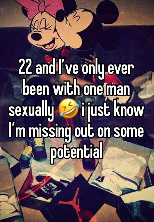 22 and I’ve only ever been with one man sexually 🤣 i just know I’m missing out on some potential 