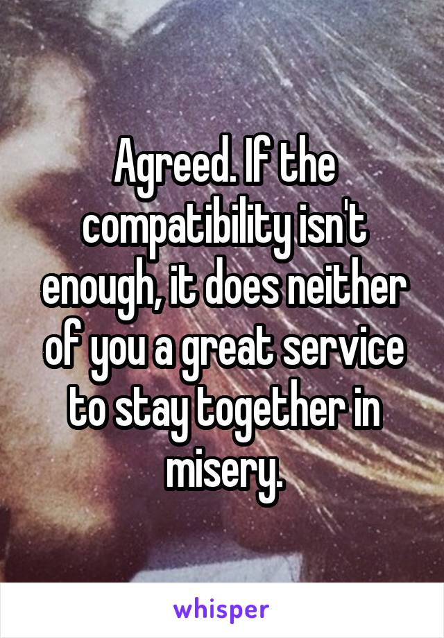 Agreed. If the compatibility isn't enough, it does neither of you a great service to stay together in misery.