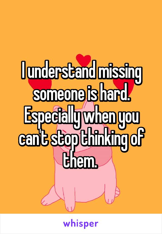 I understand missing someone is hard. Especially when you can't stop thinking of them. 