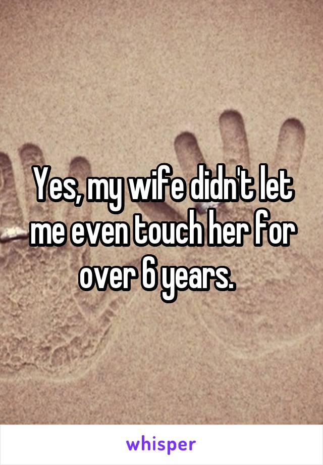 Yes, my wife didn't let me even touch her for over 6 years.  